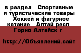  в раздел : Спортивные и туристические товары » Хоккей и фигурное катание . Алтай респ.,Горно-Алтайск г.